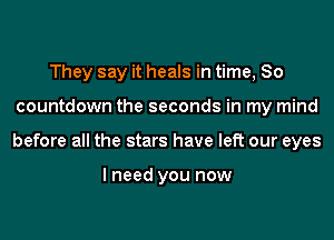 They say it heals in time, So
countdown the seconds in my mind
before all the stars have left our eyes

I need you now