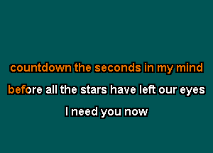 countdown the seconds in my mind

before all the stars have left our eyes

I need you now