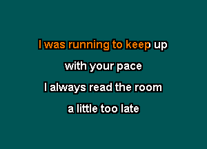 Iwas running to keep up

with your pace
I always read the room

a little too late