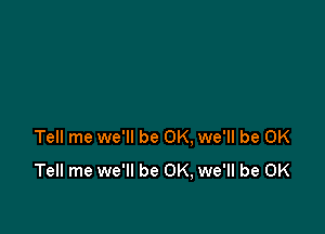 Tell me we'll be OK. we'll be OK
Tell me we'll be OK, we'll be OK