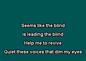 Seems like the blind
is leading the blind

Help me to revive

Quiet these voices that dim my eyes