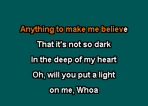 Anything to make me believe

That it's not so dark

In the deep of my heart

Oh, will you put a light

on me, Whoa