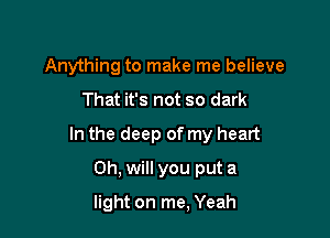 Anything to make me believe

That it's not so dark

In the deep of my heart

Oh, will you put a
light on me, Yeah