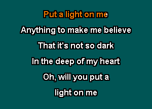 Put a light on me
Anything to make me believe

That it's not so dark

In the deep of my heart

Oh, will you put a

light on me