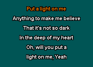 Put a light on me
Anything to make me believe

That it's not so dark

In the deep of my heart

Oh, will you put a
light on me, Yeah