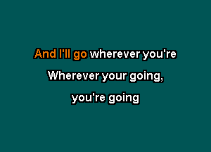 And I'll go whereveryou're

Wherever your going,

you're going