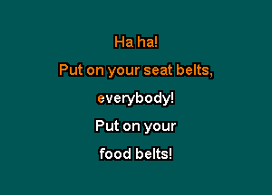 Ha ha!

Put on your seat belts,

everybody!
Put on your
food belts!