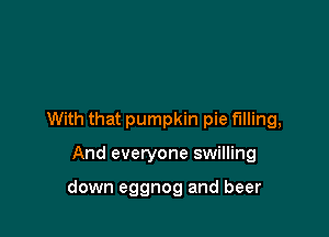 With that pumpkin pie filling,

And everyone swilling

down eggnog and beer