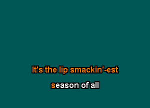 It's the lip smackin'-est

season of all