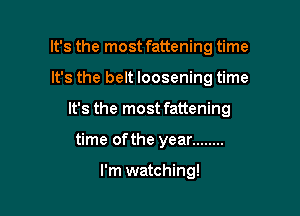 It's the most fattening time
It's the belt loosening time
It's the most fattening

time of the year ........

I'm watching!