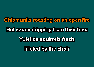 Chipmunks roasting on an open the
Hot sauce dripping from their toes
Yuletide squirrels fresh

f'Illeted by the choir