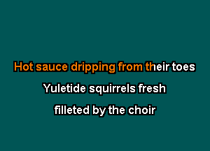 Hot sauce dripping from their toes

Yuletide squirrels fresh
f'llleted by the choir