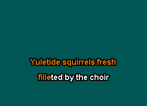Yuletide squirrels fresh
f'llleted by the choir