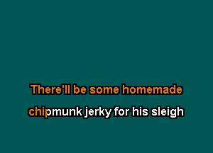 There'll be some homemade

chipmunk jerky for his sleigh