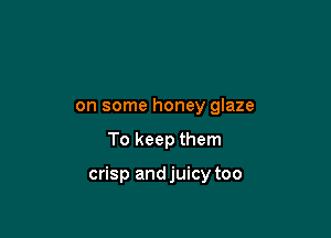 on some honey glaze

To keep them

crisp andjuicy too