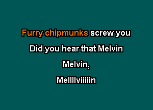 Furry chipmunks screw you

Did you hear that Melvin
Melvin.

Mellllviiiiin