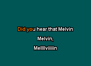 Did you hear that Melvin

Melvin.

Mellllviiiiin