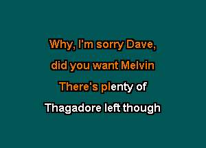 Why, I'm sorry Dave,
did you want Melvin

There's plenty of

Thagadore left though