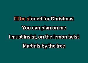 I'll be stoned for Christmas
You can plan on me

I must insist, on the lemon twist

Martinis by the tree