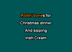 Rollin' bones for

Christmas dinner

And sipping

Irish Cream