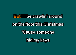 But I'll be crawlin' around
on the floor this Christmas

'Cause someone

hid my keys