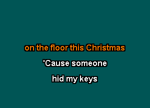 on the floor this Christmas

'Cause someone

hid my keys