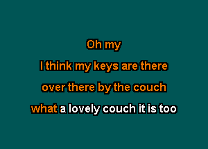 Oh my
I think my keys are there

over there by the couch

what a lovely couch it is too