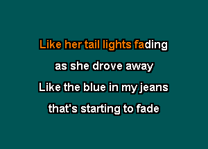 Like her tail lights fading

as she drove away
Like the blue in myjeans

that's starting to fade
