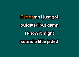 But damn Ijust got

outdated but damn

I know it might

sound a littlejaded