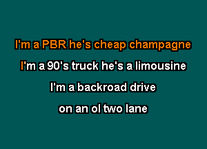 I'm a PBR he's cheap champagne

I'm a 90's truck he's a limousine
I'm a backroad drive

on an ol two lane