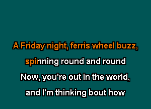 A Friday night, ferris wheel buzz,
spinning round and round

Now, you're out in the world,

and I'm thinking bout how