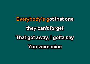 Everybody's got that one
they can't forget

That got away, I gotta say

You were mine