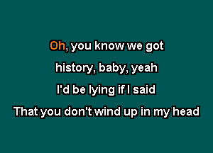 Oh, you know we got
history, baby, yeah
I'd be lying ifl said

That you don't wind up in my head