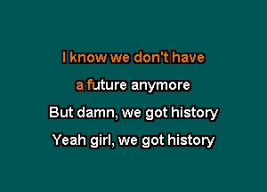 I know we don't have

a future anymore

But damn, we got history

Yeah girl, we got history