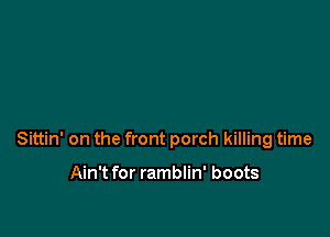 Sittin' on the front porch killing time

Ain't for ramblin' boots