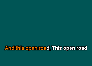 And this open road, This open road
