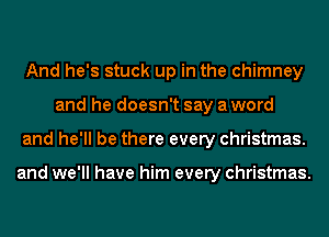 And he's stuck up in the chimney
and he doesn't say a word
and he'll be there every Christmas.

and we'll have him every Christmas.