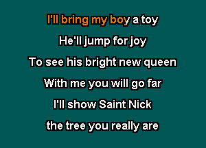 I'll bring my boy a toy
He'lljump forjoy

To see his bright new queen

With me you will go far
I'll show Saint Nick

the tree you really are