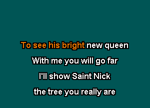 To see his bright new queen

With me you will go far
I'll show Saint Nick

the tree you really are