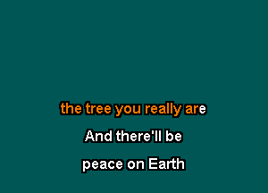 the tree you really are
And there'll be

peace on Earth