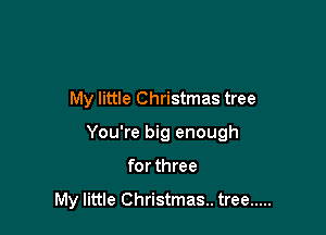 My little Christmas tree
You're big enough

for three

My little Christmas. tree .....