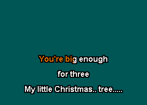 You're big enough

for three

My little Christmas. tree .....