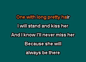 One with long pretty hair

lwill stand and kiss her
And I know I'll never miss her
Because she will

always be there