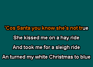 'Cos Santa you know she's not true
She kissed me on a hay ride
And took me for a sleigh ride

An turned my white Christmas to blue