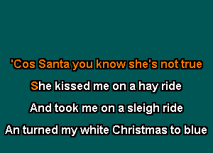 'Cos Santa you know she's not true
She kissed me on a hay ride
And took me on a sleigh ride

An turned my white Christmas to blue