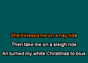 She'll kissed me on a hay ride

Then take me on a sleigh ride

An turned my white Christmas to blue