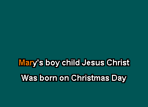 Mary's boy child Jesus Christ

Was born on Christmas Day