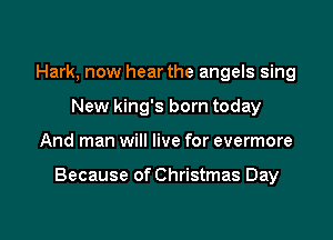 Hark, now hear the angels sing
New king's born today

And man will live for evermore

Because of Christmas Day
