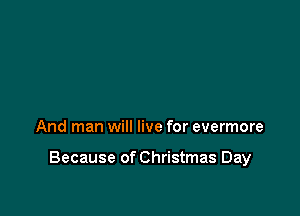 And man will live for evermore

Because of Christmas Day