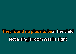 They found no place to bear her child

Not a single room was in sight